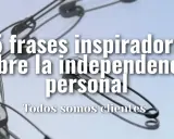 25 frases inspiradoras sobre la independencia personal. ¡Sé independiente!